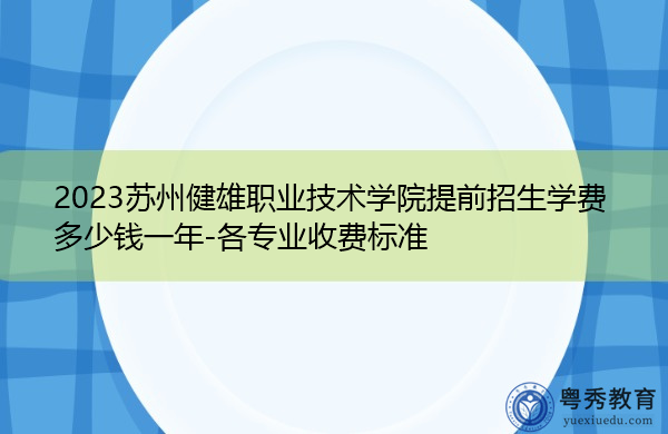 2023苏州健雄职业技术学院提前招生学费多少钱一年-各专业收费标准 2023苏州健雄职业技术学院提前招生学费多少钱一年-各专业收费标准