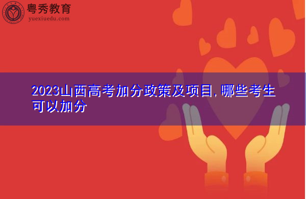 2023山西高考加分政策及项目,哪些考生可以加分 2023山西高考加分政策及项目,哪些考生可以加分