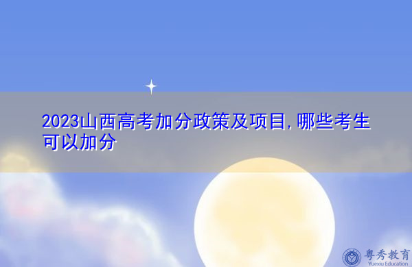 2023山西高考加分政策及项目,哪些考生可以加分 2023山西高考加分政策及项目,哪些考生可以加分