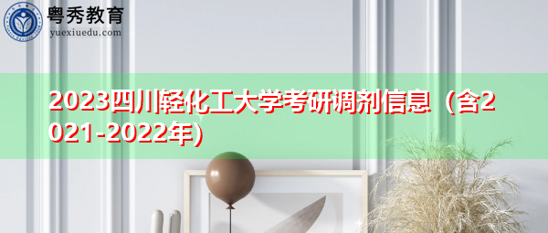 2023四川轻化工大学考研调剂信息(含2021-2022年) 2023四川轻化工大学考研调剂信息(含2021-2022年)