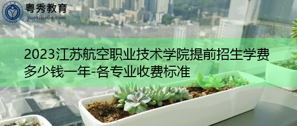 2023江苏航空职业技术学院提前招生学费多少钱一年-各专业收费标准 2023江苏航空职业技术学院提前招生学费多少钱一年-各专业收费标准