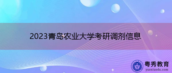 2023青岛农业大学考研调剂信息 2023青岛农业大学考研调剂信息