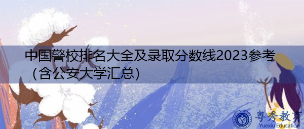中国警校排名大全及录取分数线2023参考(含公安大学汇总) 中国警校排名大全及录取分数线2023参考(含公安大学汇总)