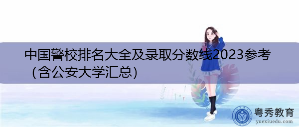 中国警校排名大全及录取分数线2023参考(含公安大学汇总) 中国警校排名大全及录取分数线2023参考(含公安大学汇总)