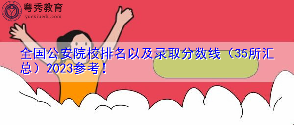 全国公安院校排名以及录取分数线（35所汇总）2023参考！