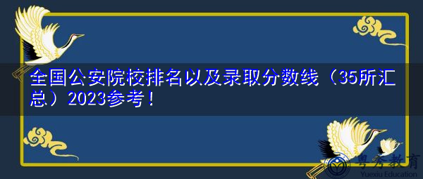 全国公安院校排名以及录取分数线（35所汇总）2023参考！