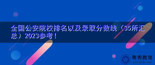 全国公安院校排名以及录取分数线（35所汇总）2023参考！