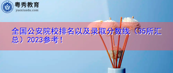 全国公安院校排名以及录取分数线（35所汇总）2023参考！