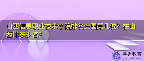 山西信息职业技术学院排名全国第几位？在山西排多少名？