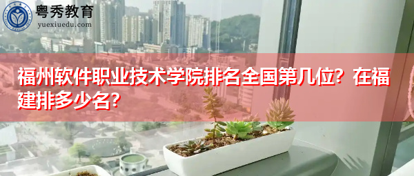 福州软件职业技术学院排名全国第几位?在福建排多少名? 福州软件职业技术学院排名全国第几位?在福建排多少名?