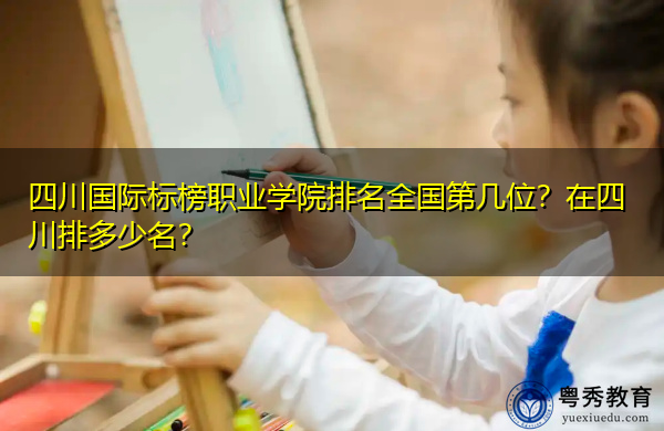四川国际标榜职业学院排名全国第几位?在四川排多少名? 四川国际标榜职业学院排名全国第几位?在四川排多少名?