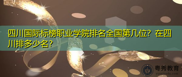 四川国际标榜职业学院排名全国第几位?在四川排多少名? 四川国际标榜职业学院排名全国第几位?在四川排多少名?
