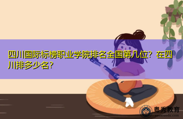 四川国际标榜职业学院排名全国第几位?在四川排多少名? 四川国际标榜职业学院排名全国第几位?在四川排多少名?