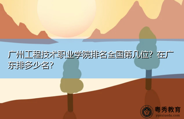 广州工程技术职业学院排名全国第几位?在广东排多少名? 广州工程技术职业学院排名全国第几位?在广东排多少名?
