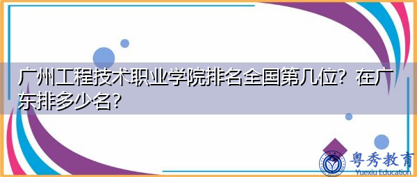 广州工程技术职业学院排名全国第几位?在广东排多少名? 广州工程技术职业学院排名全国第几位?在广东排多少名?
