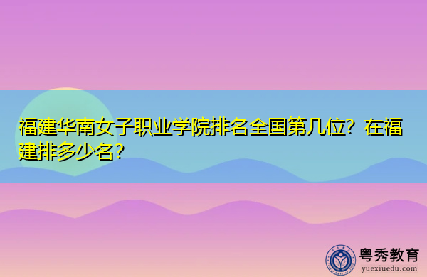 福建华南女子职业学院排名全国第几位？在福建排多少名？