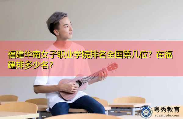 福建华南女子职业学院排名全国第几位？在福建排多少名？