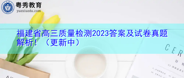 福建省高三质量检测2023答案及试卷真题解析！（更新中）