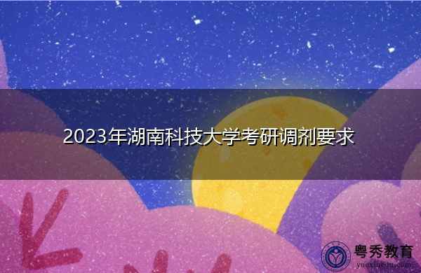 2023年湖南科技大学考研调剂要求 2023年湖南科技大学考研调剂要求
