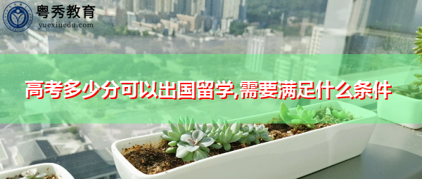 高考多少分可以出国留学,需要满足什么条件 高考多少分可以出国留学,需要满足什么条件