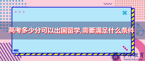 高考多少分可以出国留学,需要满足什么条件 高考多少分可以出国留学,需要满足什么条件