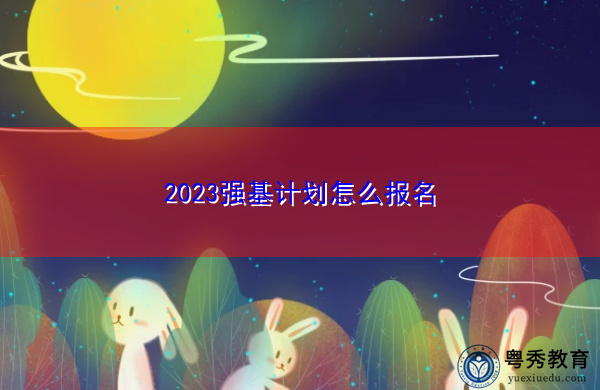 2023强基计划怎么报名 2023强基计划怎么报名
