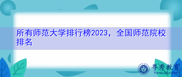 所有师范大学排行榜2023,全国师范院校排名 所有师范大学排行榜2023,全国师范院校排名