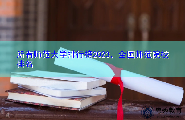 所有师范大学排行榜2023,全国师范院校排名 所有师范大学排行榜2023,全国师范院校排名