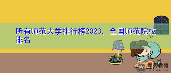 所有师范大学排行榜2023,全国师范院校排名 所有师范大学排行榜2023,全国师范院校排名