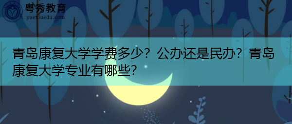 青岛康复大学学费多少？公办还是民办？青岛康复大学专业有哪些？