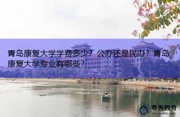 青岛康复大学学费多少？公办还是民办？青岛康复大学专业有哪些？