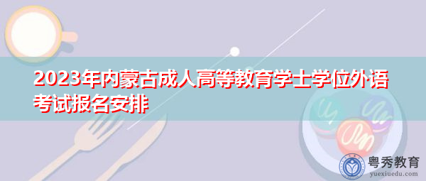 2023年内蒙古成人高等教育学士学位外语考试报名安排 2023年内蒙古成人高等教育学士学位外语考试报名安排
