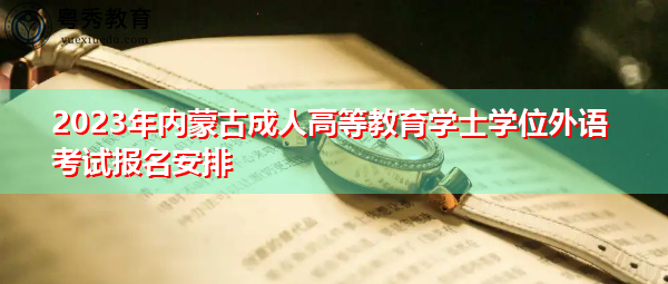 2023年内蒙古成人高等教育学士学位外语考试报名安排 2023年内蒙古成人高等教育学士学位外语考试报名安排