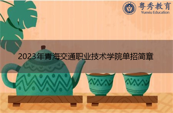 2023年青海交通职业技术学院单招简章 2023年青海交通职业技术学院单招简章
