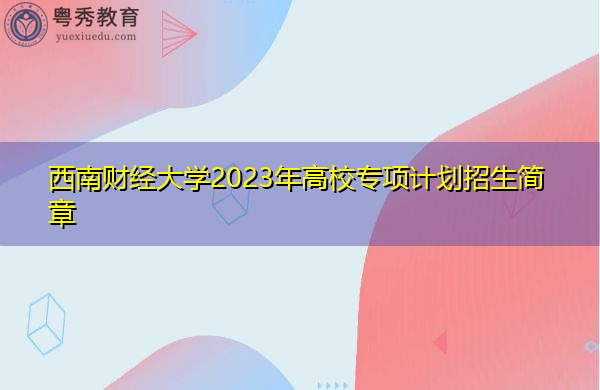 西南财经大学2023年高校专项计划招生简章 西南财经大学2023年高校专项计划招生简章