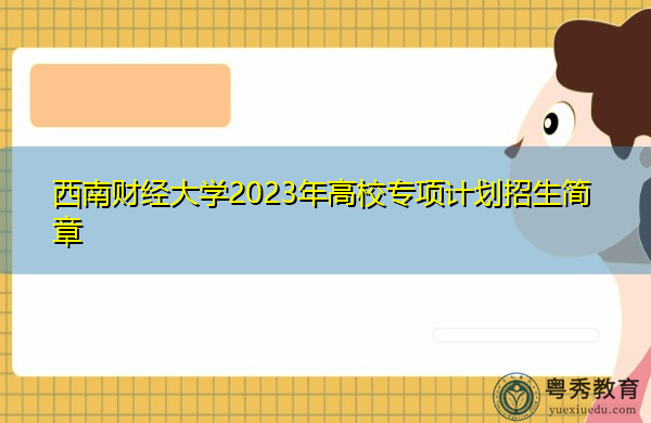 西南财经大学2023年高校专项计划招生简章 西南财经大学2023年高校专项计划招生简章