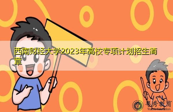 西南财经大学2023年高校专项计划招生简章 西南财经大学2023年高校专项计划招生简章