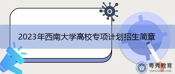 2023年西南大学高校专项计划招生简章 2023年西南大学高校专项计划招生简章