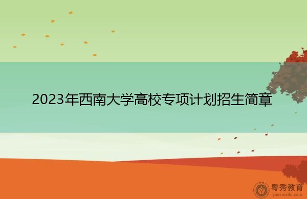 2023年西南大学高校专项计划招生简章 2023年西南大学高校专项计划招生简章