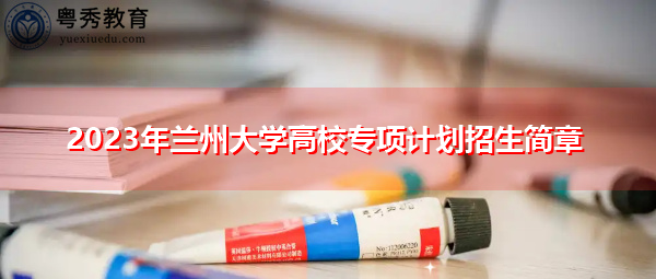 2023年兰州大学高校专项计划招生简章 2023年兰州大学高校专项计划招生简章