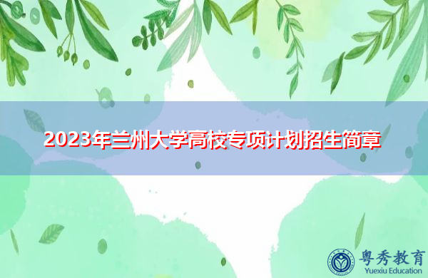 2023年兰州大学高校专项计划招生简章 2023年兰州大学高校专项计划招生简章