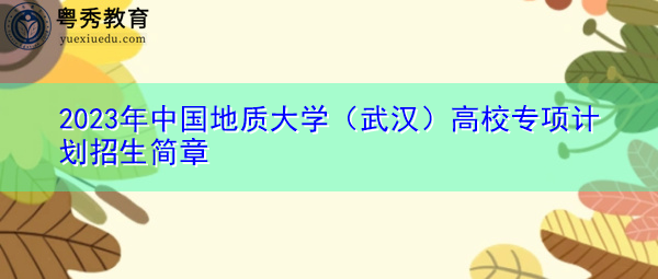 2023年中国地质大学(武汉)高校专项计划招生简章 2023年中国地质大学(武汉)高校专项计划招生简章