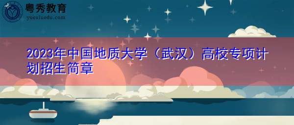 2023年中国地质大学（武汉）高校专项计划招生简章