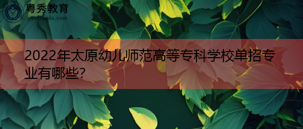 2022年太原幼儿师范高等专科学校单招专业有哪些？