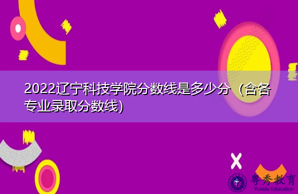 2022辽宁科技学院分数线是多少分（含各专业录取分数线）