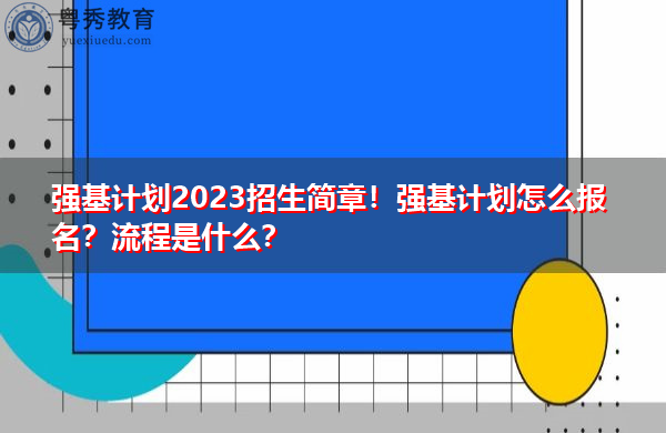 强基计划2023招生简章！强基计划怎么报名？流程是什么？