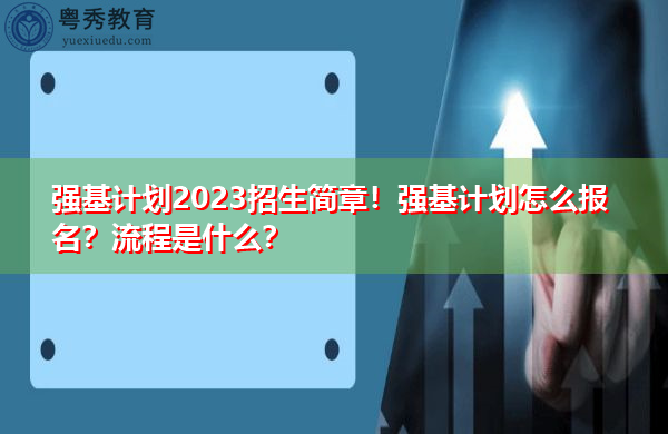 强基计划2023招生简章！强基计划怎么报名？流程是什么？