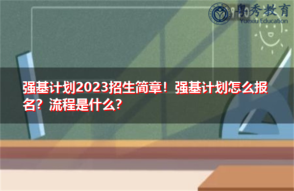 强基计划2023招生简章！强基计划怎么报名？流程是什么？