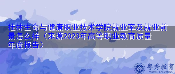 桂林生命与健康职业技术学院就业率及就业前景怎么样（来源2023年高等职业教育质量年度报告）
