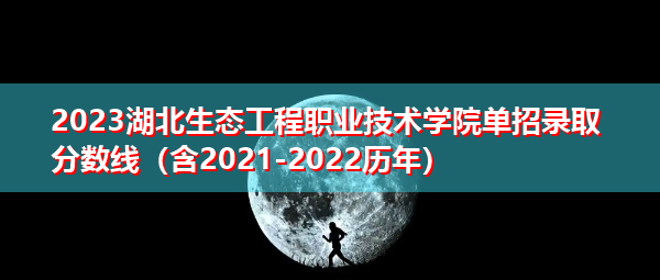 2023湖北生态工程职业技术学院单招录取分数线(含2021-2022历年) 2023湖北生态工程职业技术学院单招录取分数线(含2021-2022历年)
